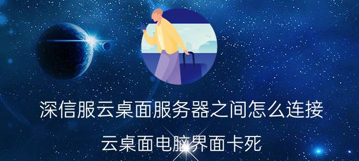 深信服云桌面服务器之间怎么连接 云桌面电脑界面卡死？